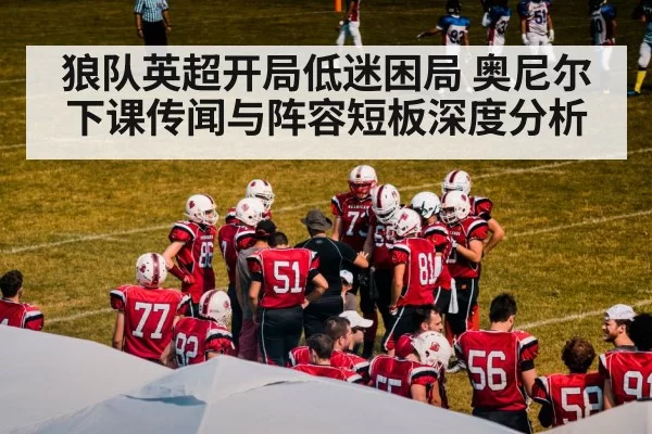 狼队英超开局低迷困局 奥尼尔下课传闻与阵容短板深度分析