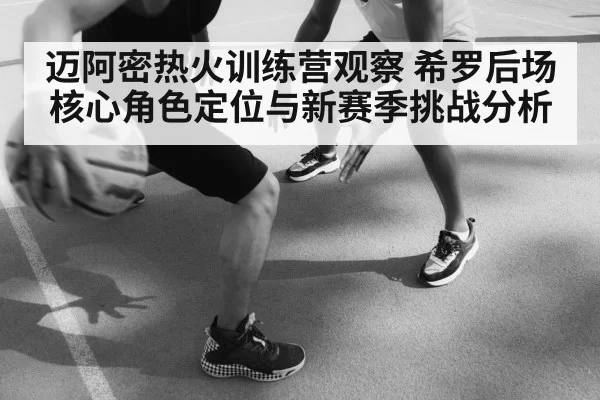迈阿密热火训练营观察 希罗后场核心角色定位与新赛季挑战分析