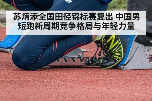 苏炳添全国田径锦标赛复出 中国男短跑新周期竞争格局与年轻力量