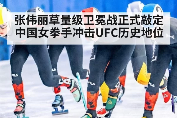 张伟丽草量级卫冕战正式敲定 中国女拳手冲击UFC历史地位