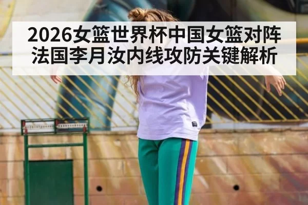 2026女篮世界杯中国女篮对阵法国李月汝内线攻防关键解析