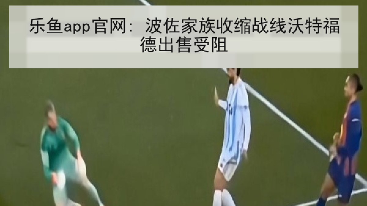 乐鱼app官网: 波佐家族收缩战线沃特福德出售受阻