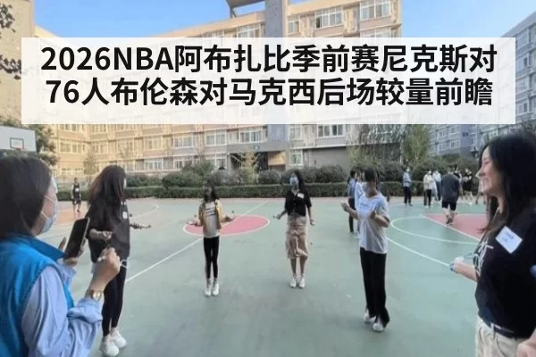 2026NBA阿布扎比季前赛尼克斯对76人布伦森对马克西后场较量前瞻