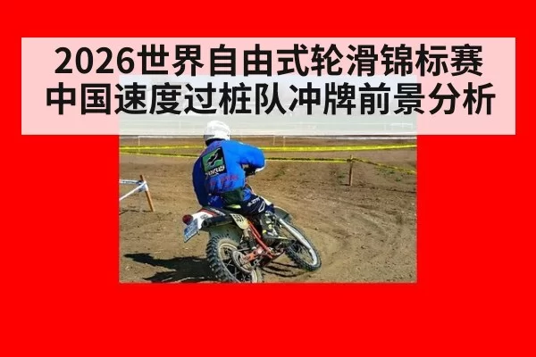 2026世界自由式轮滑锦标赛中国速度过桩队冲牌前景分析